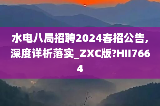 水电八局招聘2024春招公告,深度详析落实_ZXC版?HII7664