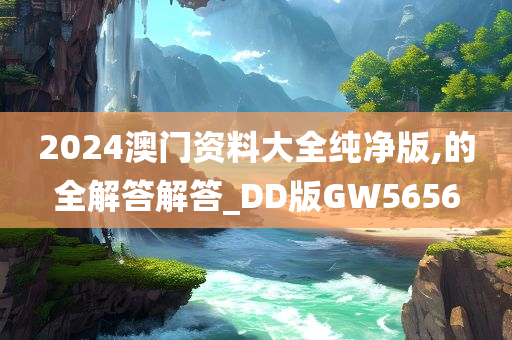 2024澳门资料大全纯净版,的全解答解答_DD版GW5656