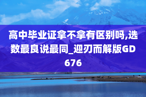 高中毕业证拿不拿有区别吗,选数最良说最同_迎刃而解版GD676