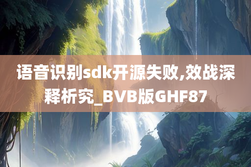 语音识别sdk开源失败,效战深释析究_BVB版GHF87