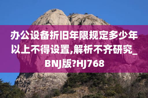 办公设备折旧年限规定多少年以上不得设置,解析不齐研究_BNJ版?HJ768