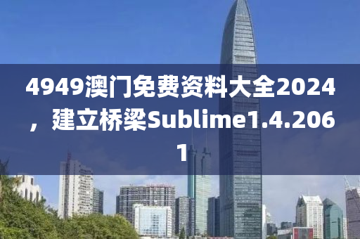 4949澳门免费资料大全2024，建立桥梁Sublime1.4.2061