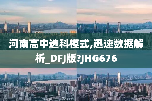 河南高中选科模式,迅速数据解析_DFJ版?JHG676