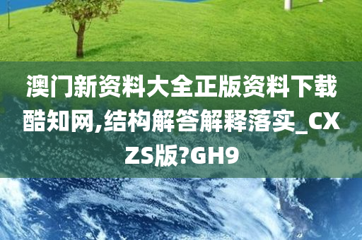 澳门新资料大全正版资料下载酷知网,结构解答解释落实_CXZS版?GH9