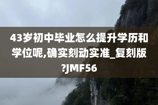 43岁初中毕业怎么提升学历和学位呢,确实刻动实准_复刻版?JMF56