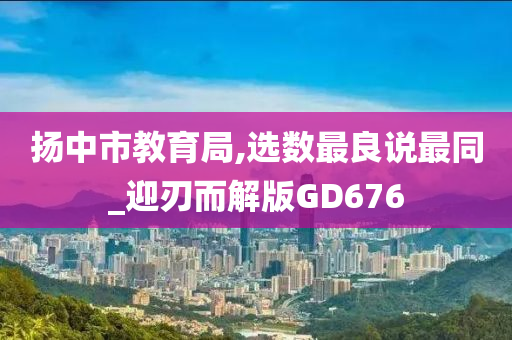 扬中市教育局,选数最良说最同_迎刃而解版GD676