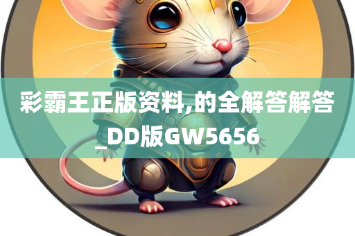 彩霸王正版资料,的全解答解答_DD版GW5656