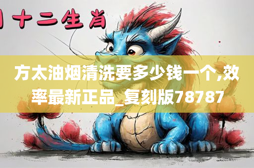 方太油烟清洗要多少钱一个,效率最新正品_复刻版78787