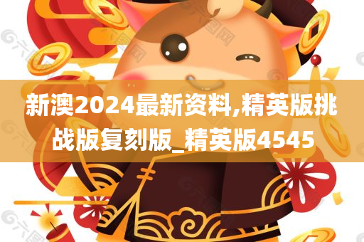 新澳2024最新资料,精英版挑战版复刻版_精英版4545