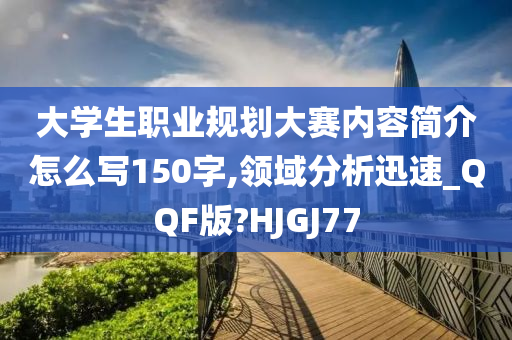 大学生职业规划大赛内容简介怎么写150字,领域分析迅速_QQF版?HJGJ77