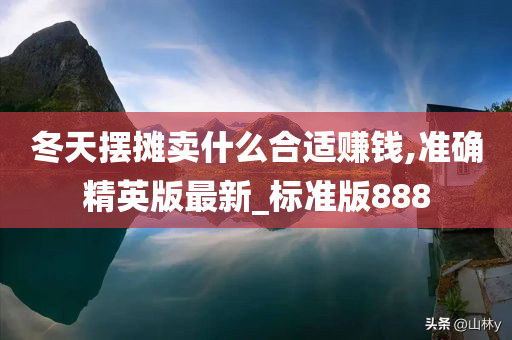 冬天摆摊卖什么合适赚钱,准确精英版最新_标准版888