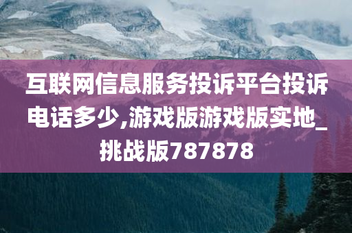 互联网信息服务投诉平台投诉电话多少,游戏版游戏版实地_挑战版787878