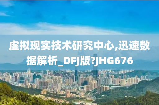 虚拟现实技术研究中心,迅速数据解析_DFJ版?JHG676