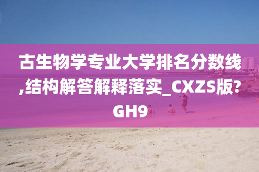 古生物学专业大学排名分数线,结构解答解释落实_CXZS版?GH9