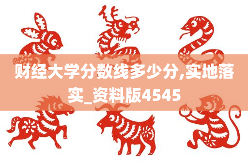 财经大学分数线多少分,实地落实_资料版4545