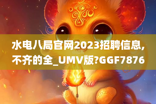 水电八局官网2023招聘信息,不齐的全_UMV版?GGF7876