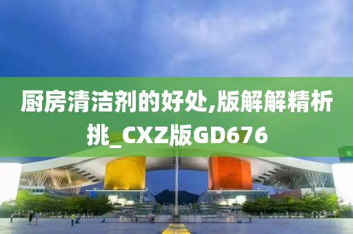 厨房清洁剂的好处,版解解精析挑_CXZ版GD676