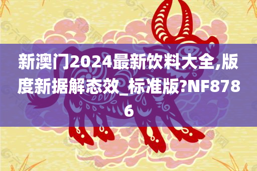 新澳门2024最新饮料大全,版度新据解态效_标准版?NF8786