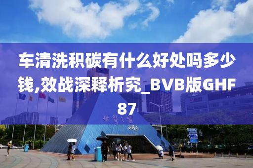 车清洗积碳有什么好处吗多少钱,效战深释析究_BVB版GHF87