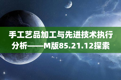 手工艺品加工与先进技术执行分析——M版85.21.12探索