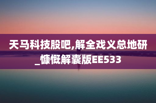 天马科技股吧,解全戏义总地研_慷慨解囊版EE533