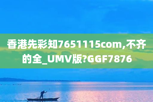 香港先彩知7651115com,不齐的全_UMV版?GGF7876