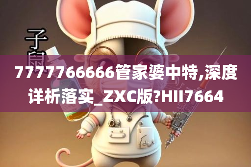 7777766666管家婆中特,深度详析落实_ZXC版?HII7664