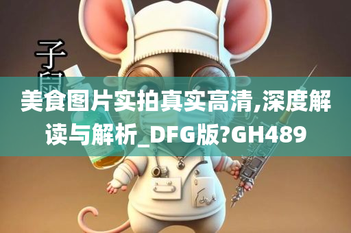 美食图片实拍真实高清,深度解读与解析_DFG版?GH489