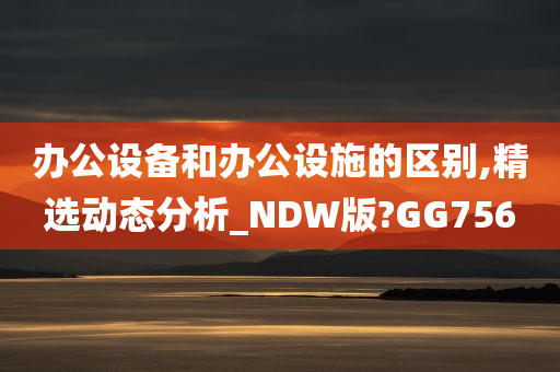 办公设备和办公设施的区别,精选动态分析_NDW版?GG756