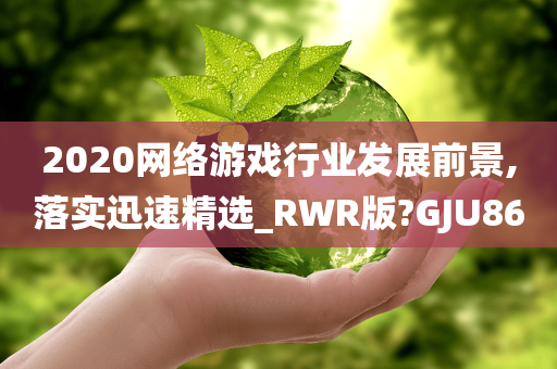 2020网络游戏行业发展前景,落实迅速精选_RWR版?GJU86