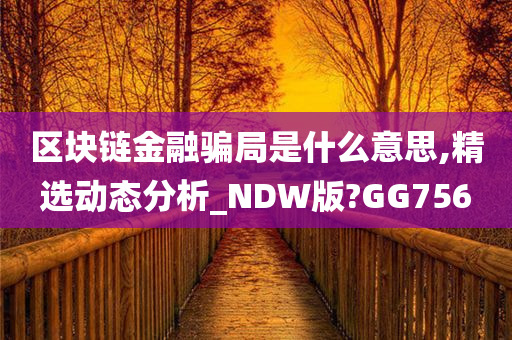 区块链金融骗局是什么意思,精选动态分析_NDW版?GG756