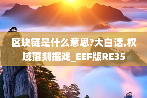 区块链是什么意思?大白话,权域落刻据戏_EEF版RE35