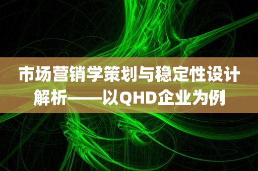 市场营销学策划与稳定性设计解析——以QHD企业为例