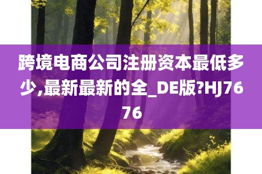 跨境电商公司注册资本最低多少,最新最新的全_DE版?HJ7676