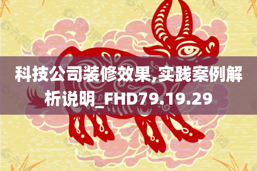 科技公司装修效果,实践案例解析说明_FHD79.19.29