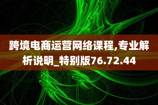 跨境电商运营网络课程,专业解析说明_特别版76.72.44