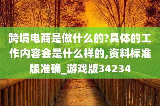 跨境电商是做什么的?具体的工作内容会是什么样的,资料标准版准确_游戏版34234