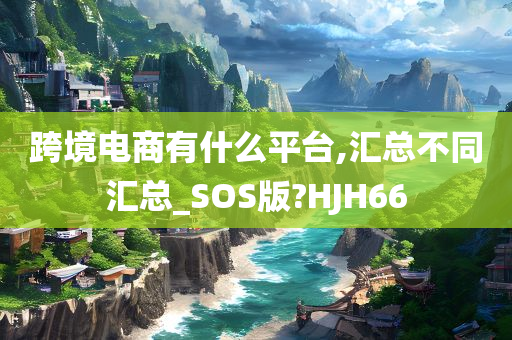 跨境电商有什么平台,汇总不同汇总_SOS版?HJH66