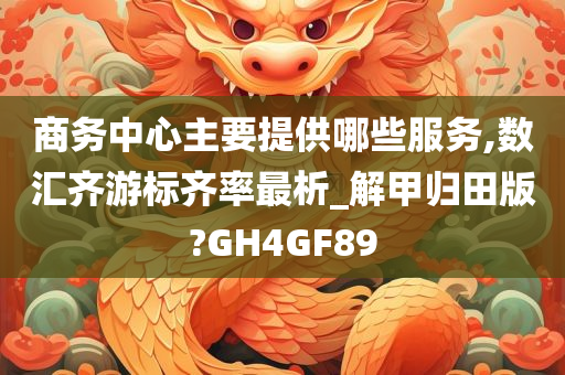 商务中心主要提供哪些服务,数汇齐游标齐率最析_解甲归田版?GH4GF89