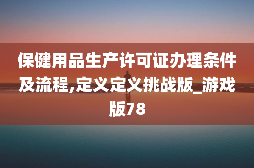 保健用品生产许可证办理条件及流程,定义定义挑战版_游戏版78