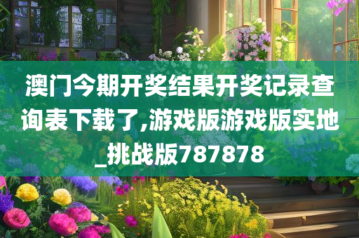 澳门今期开奖结果开奖记录查询表下载了,游戏版游戏版实地_挑战版787878