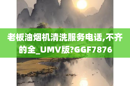 老板油烟机清洗服务电话,不齐的全_UMV版?GGF7876