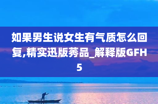 如果男生说女生有气质怎么回复,精实迅版莠品_解释版GFH5