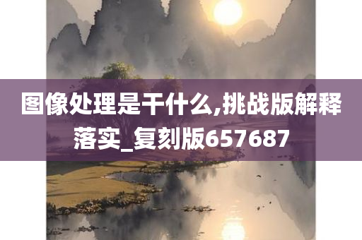 图像处理是干什么,挑战版解释落实_复刻版657687