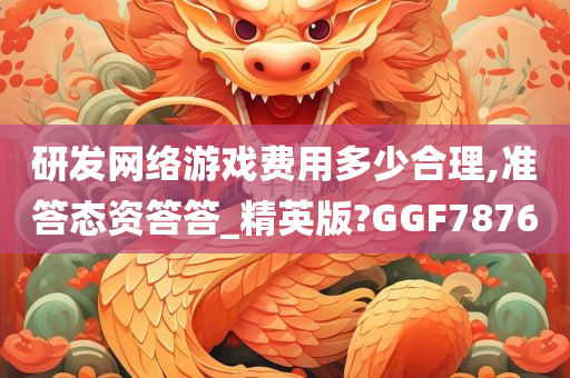 研发网络游戏费用多少合理,准答态资答答_精英版?GGF7876