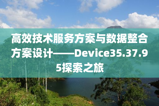 高效技术服务方案与数据整合方案设计——Device35.37.95探索之旅