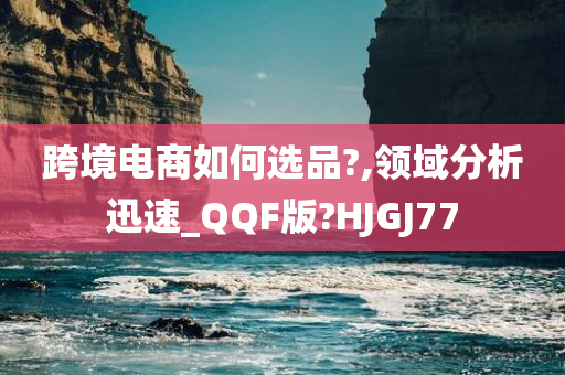 跨境电商如何选品?,领域分析迅速_QQF版?HJGJ77