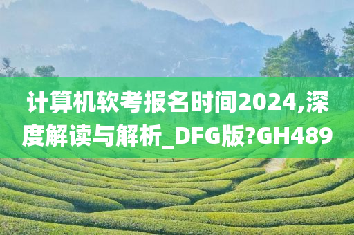 计算机软考报名时间2024,深度解读与解析_DFG版?GH489