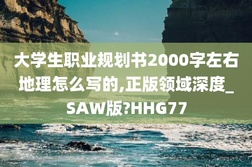 大学生职业规划书2000字左右地理怎么写的,正版领域深度_SAW版?HHG77