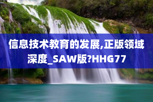 信息技术教育的发展,正版领域深度_SAW版?HHG77